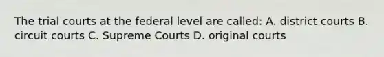 The trial courts at the federal level are called: A. district courts B. circuit courts C. Supreme Courts D. original courts