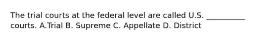 The trial courts at the federal level are called U.S. __________ courts. A.Trial B. Supreme C. Appellate D. District