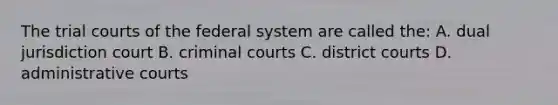 The trial courts of the federal system are called the: A. dual jurisdiction court B. criminal courts C. district courts D. <a href='https://www.questionai.com/knowledge/kVuc3cvd6r-administrative-courts' class='anchor-knowledge'>administrative courts</a>