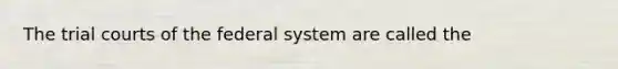 The trial courts of the federal system are called the