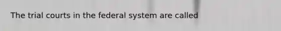 The trial courts in the federal system are called