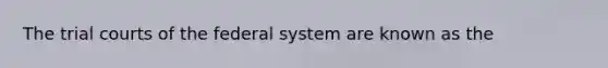 The trial courts of the federal system are known as the