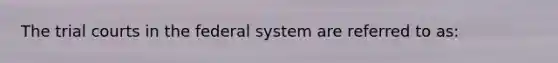 The trial courts in the federal system are referred to as: