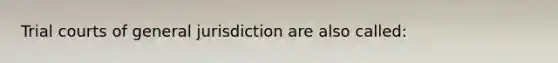 Trial courts of general jurisdiction are also called: