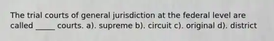 The trial courts of general jurisdiction at the federal level are called _____ courts. a). supreme b). circuit c). original d). district