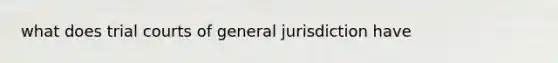 what does trial courts of general jurisdiction have