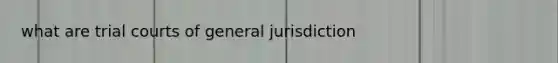 what are trial courts of general jurisdiction