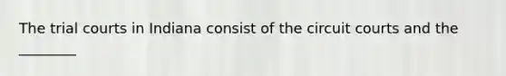 The trial courts in Indiana consist of the circuit courts and the ________