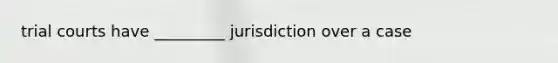 trial courts have _________ jurisdiction over a case