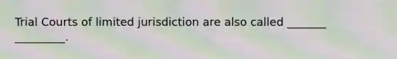 Trial Courts of limited jurisdiction are also called _______ _________.