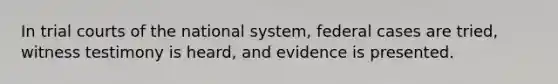 In trial courts of the national system, federal cases are tried, witness testimony is heard, and evidence is presented.