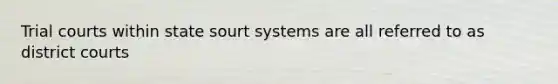 Trial courts within state sourt systems are all referred to as district courts