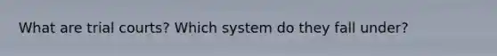 What are trial courts? Which system do they fall under?