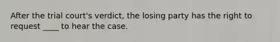 After the trial court's verdict, the losing party has the right to request ____ to hear the case.