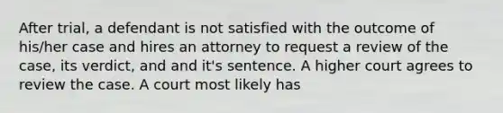 After trial, a defendant is not satisfied with the outcome of his/her case and hires an attorney to request a review of the case, its verdict, and and it's sentence. A higher court agrees to review the case. A court most likely has