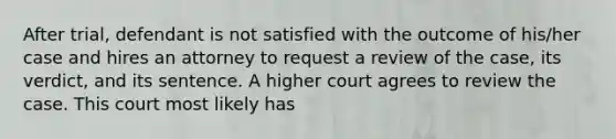 After trial, defendant is not satisfied with the outcome of his/her case and hires an attorney to request a review of the case, its verdict, and its sentence. A higher court agrees to review the case. This court most likely has