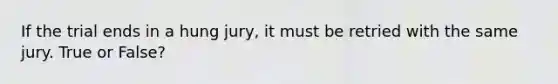If the trial ends in a hung jury, it must be retried with the same jury. True or False?