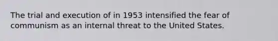 The trial and execution of in 1953 intensified the fear of communism as an internal threat to the United States.