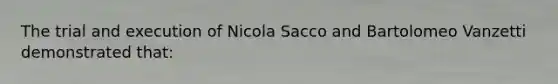 The trial and execution of Nicola Sacco and Bartolomeo Vanzetti demonstrated that: