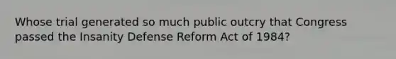 Whose trial generated so much public outcry that Congress passed the Insanity Defense Reform Act of 1984?