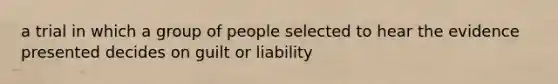 a trial in which a group of people selected to hear the evidence presented decides on guilt or liability