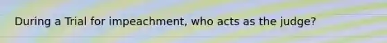 During a Trial for impeachment, who acts as the judge?