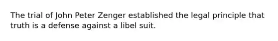 The trial of John Peter Zenger established the legal principle that truth is a defense against a libel suit.