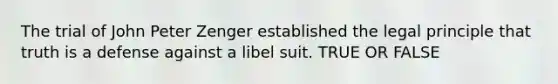 The trial of John Peter Zenger established the legal principle that truth is a defense against a libel suit. TRUE OR FALSE