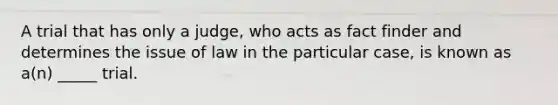 A trial that has only a judge, who acts as fact finder and determines the issue of law in the particular case, is known as a(n) _____ trial.