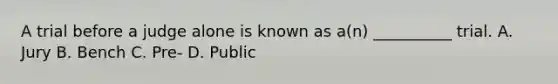 A trial before a judge alone is known as a(n) __________ trial. A. Jury B. Bench C. Pre- D. Public