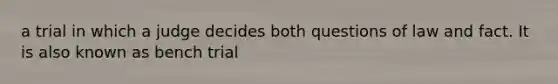 a trial in which a judge decides both questions of law and fact. It is also known as bench trial