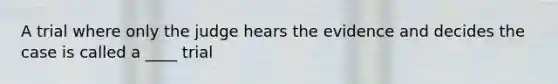 A trial where only the judge hears the evidence and decides the case is called a ____ trial