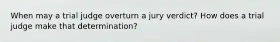 When may a trial judge overturn a jury verdict? How does a trial judge make that determination?