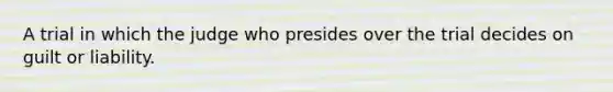 A trial in which the judge who presides over the trial decides on guilt or liability.