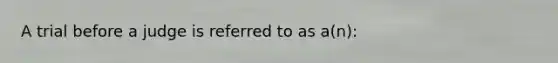 A trial before a judge is referred to as a(n):