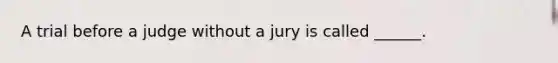 A trial before a judge without a jury is called ______.