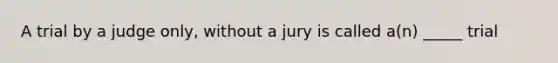 A trial by a judge only, without a jury is called a(n) _____ trial