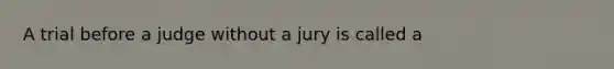 A trial before a judge without a jury is called a