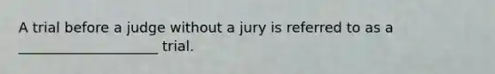 A trial before a judge without a jury is referred to as a ____________________ trial.