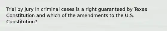 Trial by jury in criminal cases is a right guaranteed by Texas Constitution and which of the amendments to the U.S. Constitution?