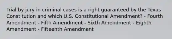 Trial by jury in criminal cases is a right guaranteed by the Texas Constitution and which U.S. Constitutional Amendment? - Fourth Amendment - Fifth Amendment - Sixth Amendment - Eighth Amendment - Fifteenth Amendment