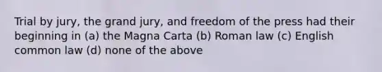 Trial by jury, the grand jury, and freedom of the press had their beginning in (a) the Magna Carta (b) Roman law (c) English common law (d) none of the above