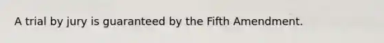 A trial by jury is guaranteed by the Fifth Amendment.