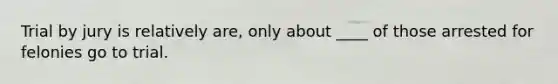 Trial by jury is relatively are, only about ____ of those arrested for felonies go to trial.