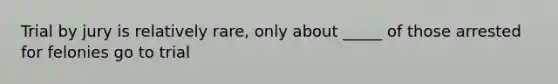 Trial by jury is relatively rare, only about _____ of those arrested for felonies go to trial
