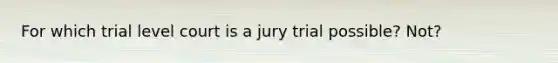 For which trial level court is a jury trial possible? Not?