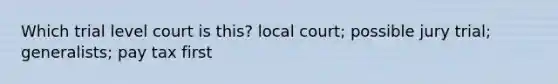 Which trial level court is this? local court; possible jury trial; generalists; pay tax first