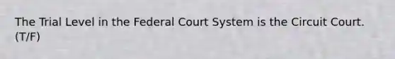 The Trial Level in the Federal Court System is the Circuit Court. (T/F)