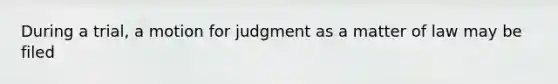 During a trial, a motion for judgment as a matter of law may be filed