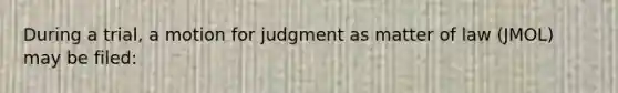 During a trial, a motion for judgment as matter of law (JMOL) may be filed: